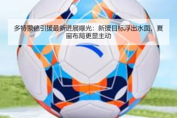 多特蒙德引援最新进展曝光：新援目标浮出水面，夏窗布局更显主动