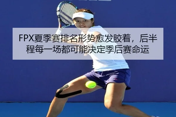 FPX夏季赛排名形势愈发胶着，后半程每一场都可能决定季后赛命运 | kaiyun